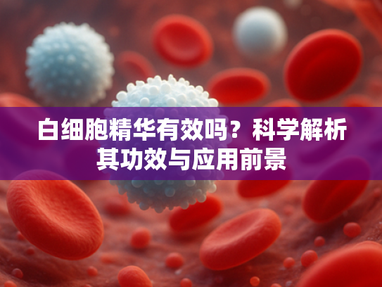 白细胞精华有效吗？科学解析其功效与应用前景