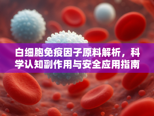 白细胞免疫因子原料解析，科学认知副作用与安全应用指南