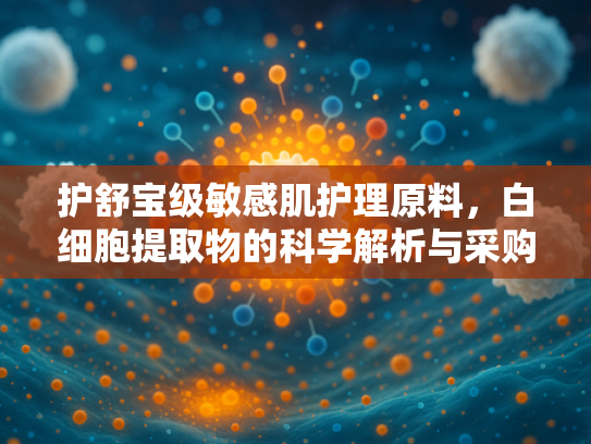 护舒宝级敏感肌护理原料，白细胞提取物的科学解析与采购指南