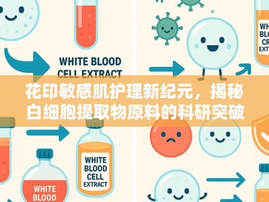 花印敏感肌护理新纪元，揭秘白细胞提取物原料的科研突破与批发优势