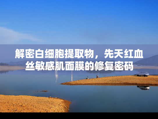 解密白细胞提取物，先天红血丝敏感肌面膜的修复密码