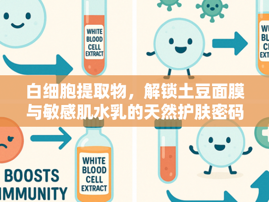 白细胞提取物，解锁土豆面膜与敏感肌水乳的天然护肤密码