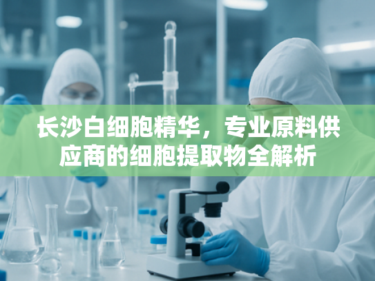 长沙白细胞精华，专业原料供应商的细胞提取物全解析