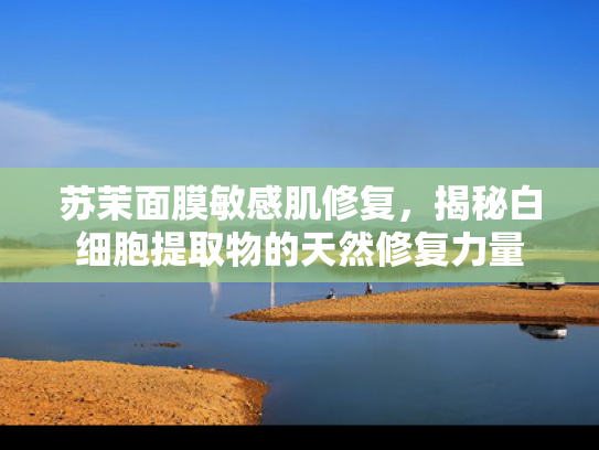 苏茉面膜敏感肌修复，揭秘白细胞提取物的天然修复力量