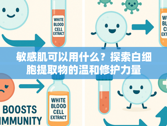 敏感肌可以用什么？探索白细胞提取物的温和修护力量