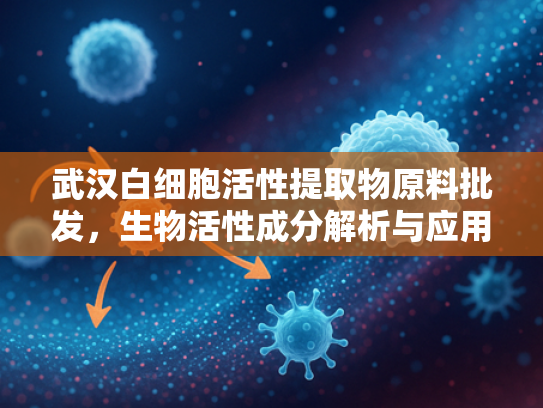 武汉白细胞活性提取物原料批发，生物活性成分解析与应用价值