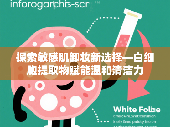 探索敏感肌卸妆新选择—白细胞提取物赋能温和清洁力