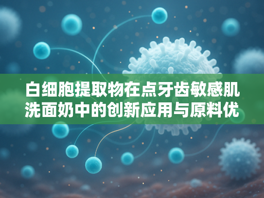 白细胞提取物在点牙齿敏感肌洗面奶中的创新应用与原料优势