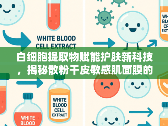 白细胞提取物赋能护肤新科技，揭秘散粉干皮敏感肌面膜的原料奥秘