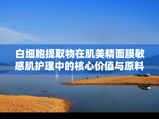 白细胞提取物在肌美精面膜敏感肌护理中的核心价值与原料解析