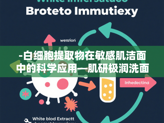 -白细胞提取物在敏感肌洁面中的科学应用—肌研极润洗面奶敏感肌修护核心原料解析