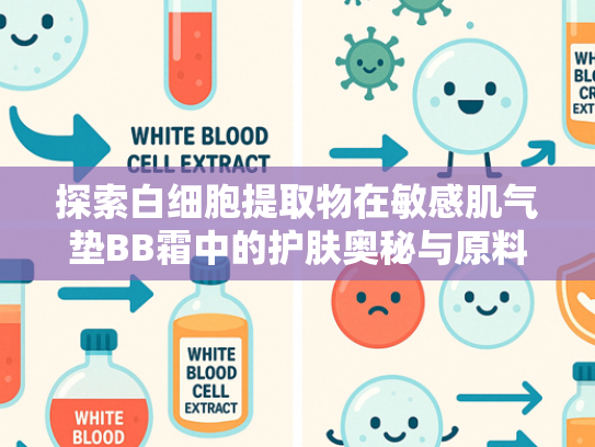 探索白细胞提取物在敏感肌气垫BB霜中的护肤奥秘与原料优势