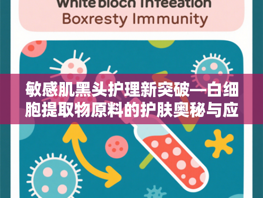 敏感肌黑头护理新突破—白细胞提取物原料的护肤奥秘与应用价值