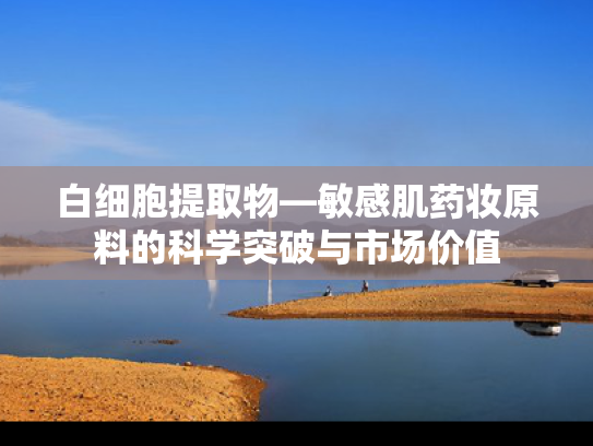白细胞提取物—敏感肌药妆原料的科学突破与市场价值