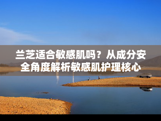 兰芝适合敏感肌吗？从成分安全角度解析敏感肌护理核心