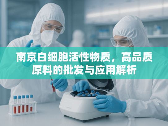 南京白细胞活性物质，高品质原料的批发与应用解析