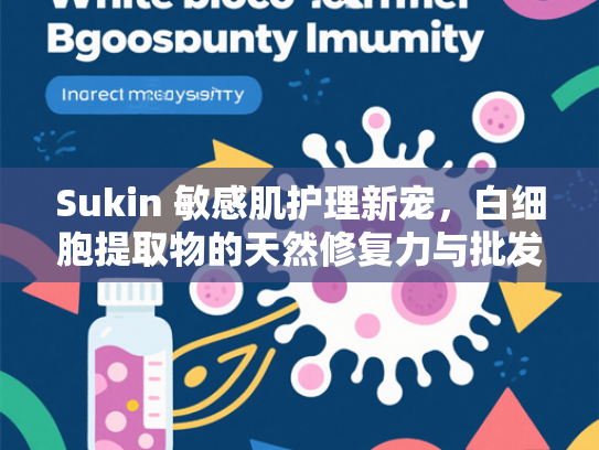 Sukin 敏感肌护理新宠，白细胞提取物的天然修复力与批发优势解析