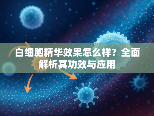 白细胞精华效果怎么样？全面解析其功效与应用