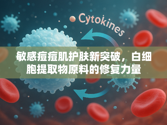 敏感痘痘肌护肤新突破，白细胞提取物原料的修复力量