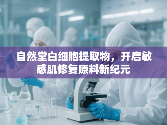 自然堂白细胞提取物，开启敏感肌修复原料新纪元