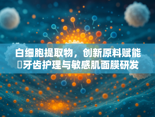 白细胞提取物，创新原料赋能挷牙齿护理与敏感肌面膜研发