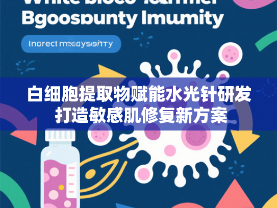白细胞提取物赋能水光针研发 打造敏感肌修复新方案