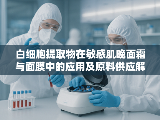 白细胞提取物在敏感肌晚面霜与面膜中的应用及原料供应解析