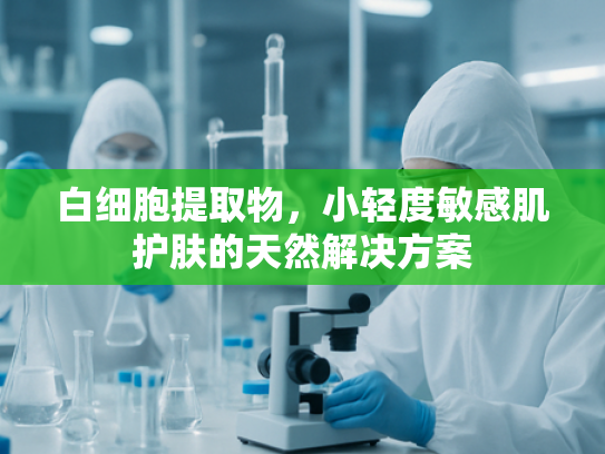 白细胞提取物，小轻度敏感肌护肤的天然解决方案