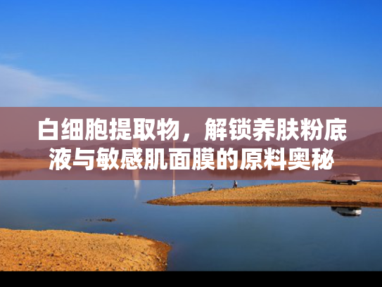 白细胞提取物，解锁养肤粉底液与敏感肌面膜的原料奥秘