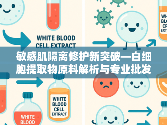 敏感肌隔离修护新突破—白细胞提取物原料解析与专业批发服务