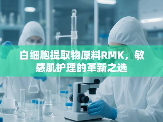 白细胞提取物原料RMK，敏感肌护理的革新之选