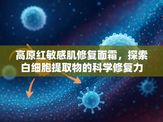 高原红敏感肌修复面霜，探索白细胞提取物的科学修复力