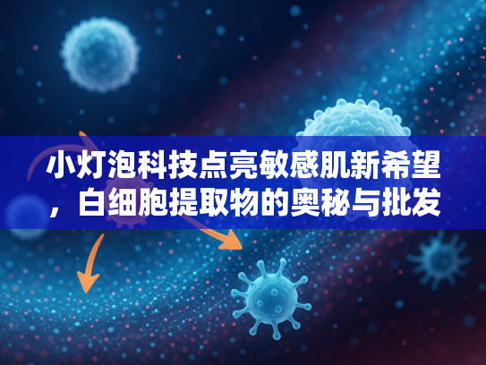 小灯泡科技点亮敏感肌新希望，白细胞提取物的奥秘与批发优势解析