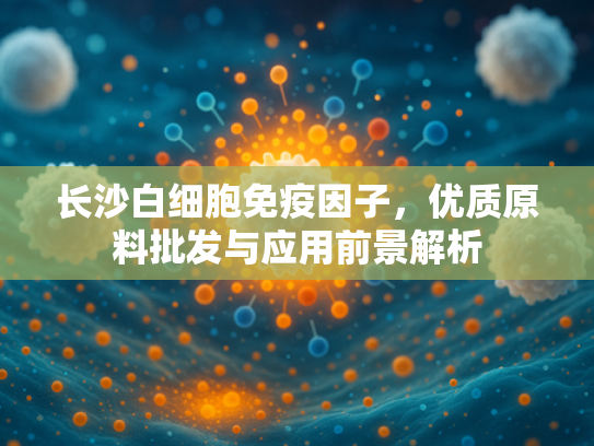 长沙白细胞免疫因子，优质原料批发与应用前景解析
