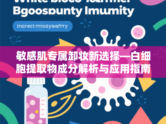 敏感肌专属卸妆新选择—白细胞提取物成分解析与应用指南