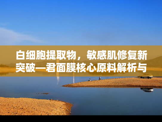 白细胞提取物，敏感肌修复新突破—君面膜核心原料解析与应用指南