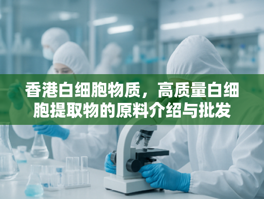 香港白细胞物质，高质量白细胞提取物的原料介绍与批发
