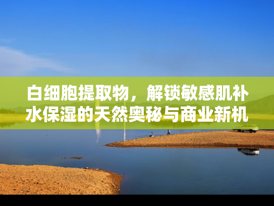 白细胞提取物，解锁敏感肌补水保湿的天然奥秘与商业新机遇