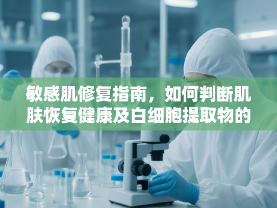 敏感肌修复指南，如何判断肌肤恢复健康及白细胞提取物的关键作用