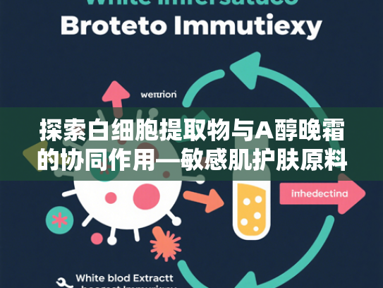 探索白细胞提取物与A醇晚霜的协同作用—敏感肌护肤原料新趋势