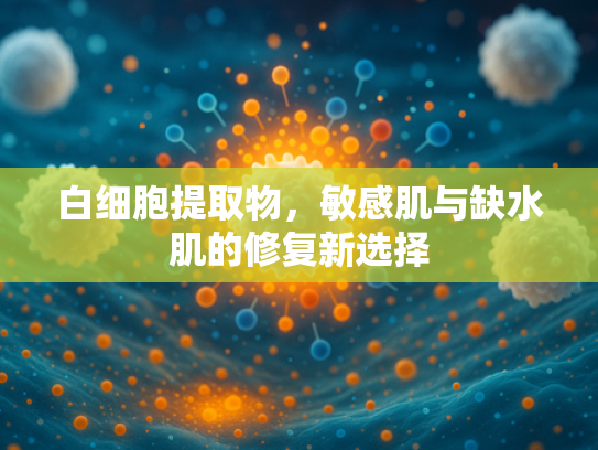 白细胞提取物，敏感肌与缺水肌的修复新选择