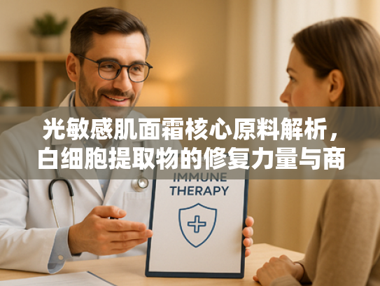 光敏感肌面霜核心原料解析，白细胞提取物的修复力量与商业价值