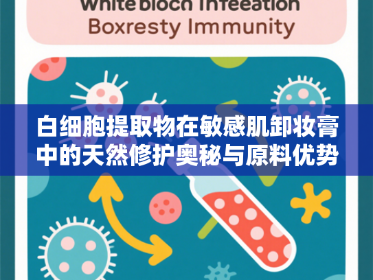 白细胞提取物在敏感肌卸妆膏中的天然修护奥秘与原料优势