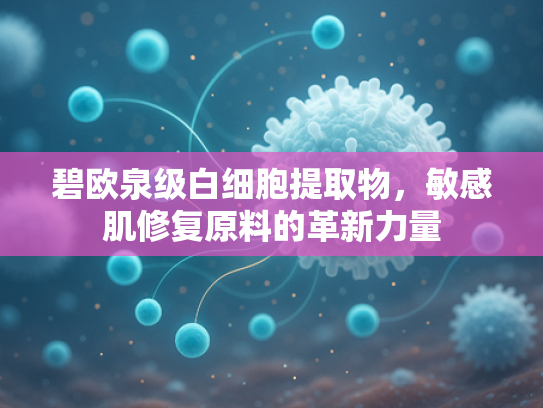 碧欧泉级白细胞提取物，敏感肌修复原料的革新力量