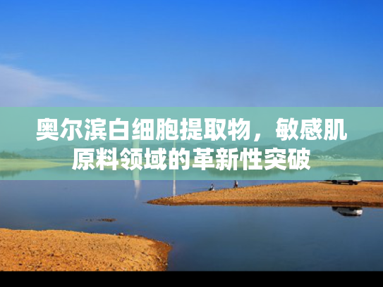 奥尔滨白细胞提取物，敏感肌原料领域的革新性突破