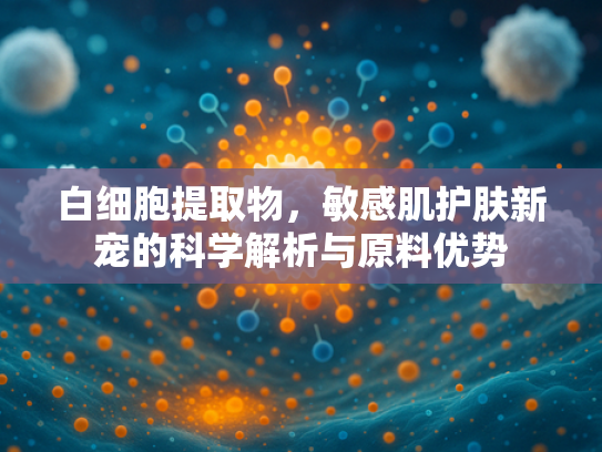 白细胞提取物，敏感肌护肤新宠的科学解析与原料优势