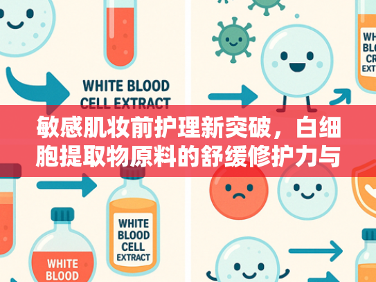 敏感肌妆前护理新突破，白细胞提取物原料的舒缓修护力与产业化应用价值