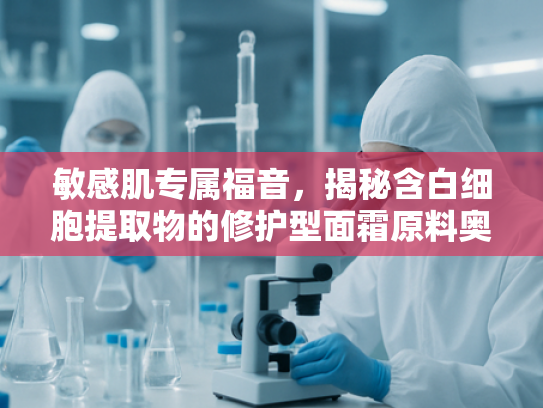 敏感肌专属福音，揭秘含白细胞提取物的修护型面霜原料奥秘