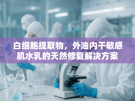白细胞提取物，外油内干敏感肌水乳的天然修复解决方案