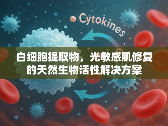 白细胞提取物，光敏感肌修复的天然生物活性解决方案